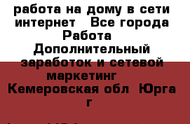 работа на дому в сети интернет - Все города Работа » Дополнительный заработок и сетевой маркетинг   . Кемеровская обл.,Юрга г.